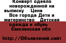 Конверт-одеяло новорожденной на выписку. › Цена ­ 1 500 - Все города Дети и материнство » Детская одежда и обувь   . Смоленская обл.